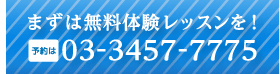 まずは無料体験レッスンを！ 予約は 03-3457-7775