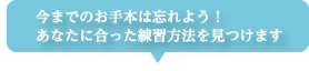 今までのお手本は忘れよう！ あなたに合った練習方法を見つけます
