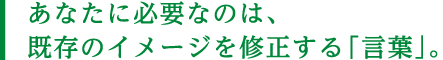 あなたに必要なのは、既存のイメージを修正する「言葉」。