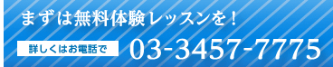 まずは無料体験レッスンを！ 詳しくはお電話で 03-3457-7775